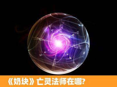 《奶块》亡灵法师在哪?