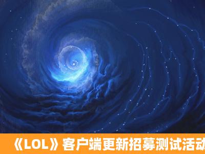 《LOL》客户端更新招募测试活动 体验新版客户端