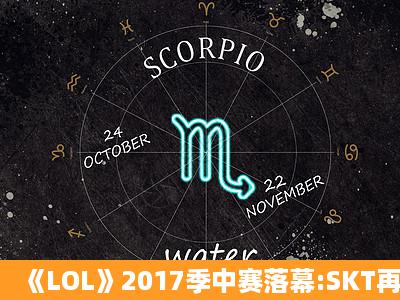 《LOL》2017季中赛落幕:SKT再次夺冠