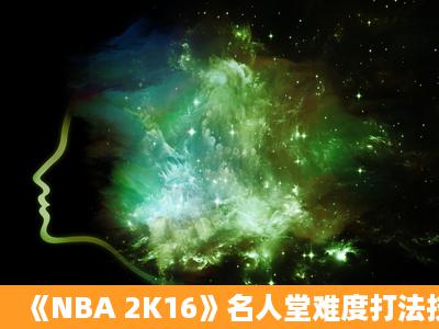 《NBA 2K16》名人堂难度打法技巧