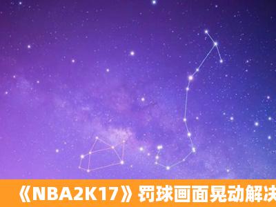 《NBA2K17》罚球画面晃动解决方法