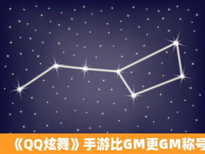 《QQ炫舞》手游比GM更GM称号怎么得