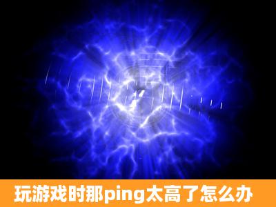 玩游戏时那ping太高了怎么办