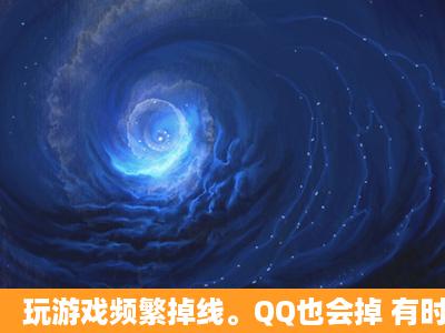 玩游戏频繁掉线。QQ也会掉 有时网页打不开