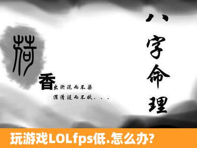 玩游戏LOLfps低.怎么办?