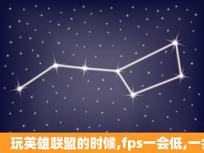 玩英雄联盟的时候,fps一会低,一会高,卡屏,怎么回事啊,求