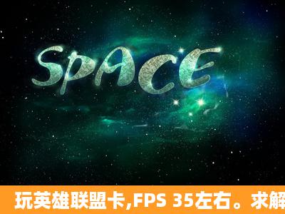 玩英雄联盟卡,FPS 35左右。求解