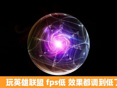 玩英雄联盟 fps低 效果都调到低了怎么办?