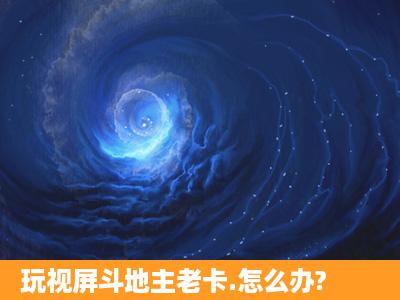 玩视屏斗地主老卡.怎么办?