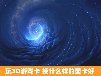 玩3D游戏卡 换什么样的显卡好