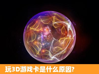 玩3D游戏卡是什么原因?