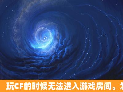 玩CF的时候无法进入游戏房间。怎么办?