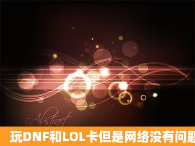 玩DNF和LOL卡但是网络没有问题!!!电脑配置也不应该差吧!!