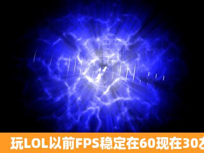 玩LOL以前FPS稳定在60现在30左右,有点卡怎么事?怎么解决?大神...