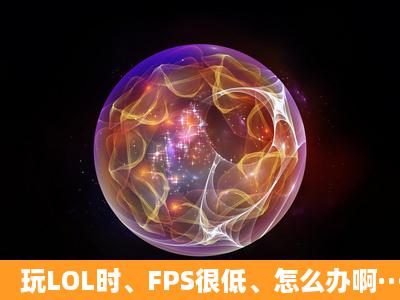 玩LOL时、FPS很低、怎么办啊···一般20多、好卡啊