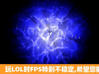 玩LOL时FPS特别不稳定,希望您能帮帮忙!