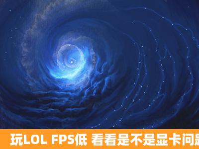 玩LOL FPS低 看看是不是显卡问题 之前好好的最近一个月就没法玩。...