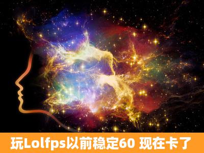 玩Lolfps以前稳定60 现在卡了