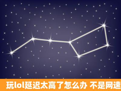 玩lol延迟太高了怎么办 不是网速的问题 还是有很高的延迟 怎么办