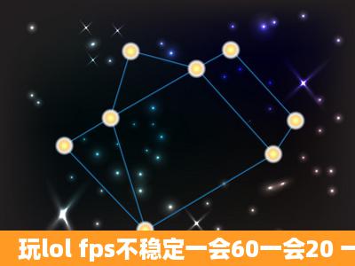 玩lol fps不稳定一会60一会20 一局下来总是这样子。怎么办?