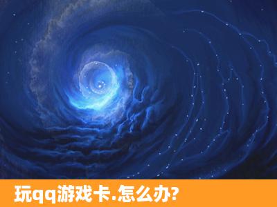 玩qq游戏卡.怎么办?