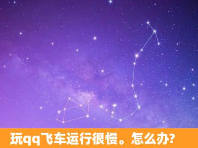 玩qq飞车运行很慢。怎么办?