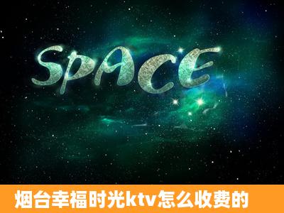 烟台幸福时光ktv怎么收费的