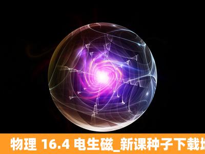 物理 16.4 电生磁_新课种子下载地址有么?跪谢