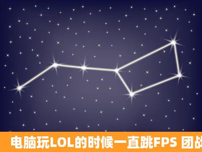 电脑玩LOL的时候一直跳FPS 团战的时候卡屏 问一下解决问题?