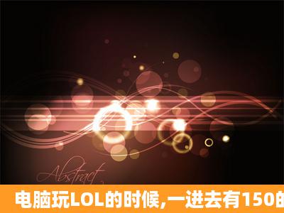 电脑玩LOL的时候,一进去有150的FPS,没几分钟就降下来了,为什么啊