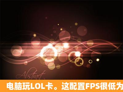 电脑玩LOL卡。这配置FPS很低为什么