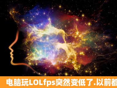 电脑玩LOLfps突然变低了.以前都没事的.换了个系统就变了...求大神啊