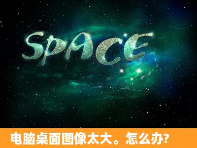 电脑桌面图像太大。怎么办?