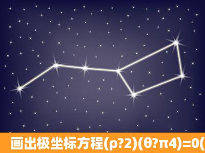 画出极坐标方程(ρ?2)(θ?π4)=0(ρ>0)的曲线