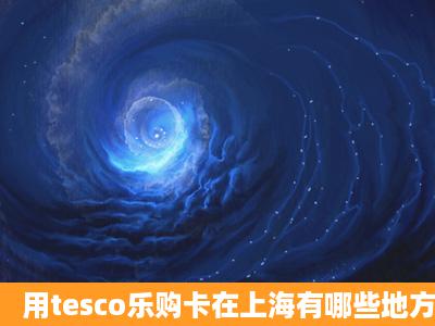 用tesco乐购卡在上海有哪些地方可以消费?