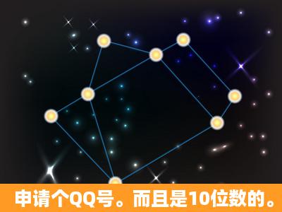 申请个QQ号。而且是10位数的。