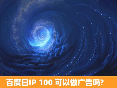 百度日IP 100 可以做广告吗?