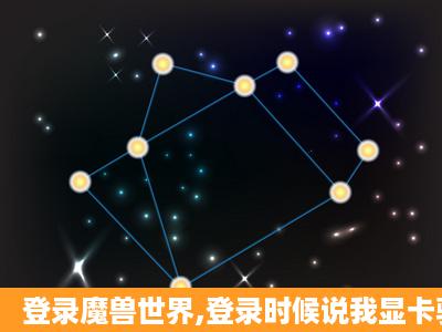 登录魔兽世界,登录时候说我显卡驱动版本低,可能会影响玩,真影响了。...