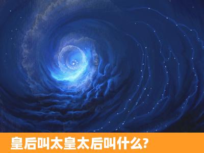 皇后叫太皇太后叫什么?