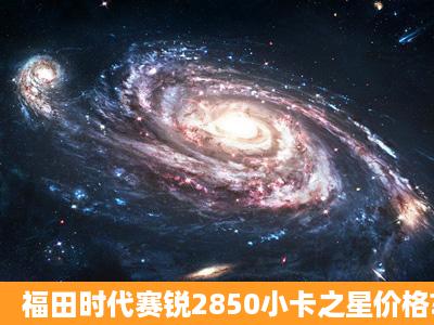 福田时代赛锐2850小卡之星价格?