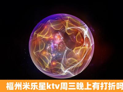 福州米乐星ktv周三晚上有打折吗