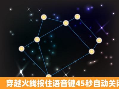 穿越火线按住语音键45秒自动关闭是怎么回事啊??