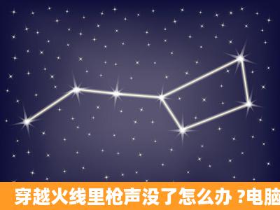 穿越火线里枪声没了怎么办 ?电脑别的声音一切正常 CF里背景音乐也...