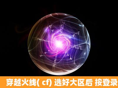 穿越火线( cf) 选好大区后 按登录游戏直接弹掉没任何提示 为什么