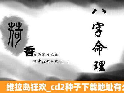 维拉岛狂欢_cd2种子下载地址有么,感激不尽