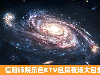 信阳师院乐色KTV包房夜场大包多少钱