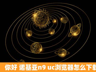 你好 诺基亚n9 uc浏览器怎么下载