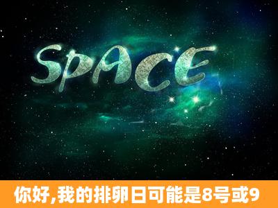 你好,我的排卵日可能是8号或9