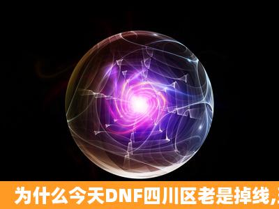 为什么今天DNF四川区老是掉线,现在又进不去还说什么维护啊?