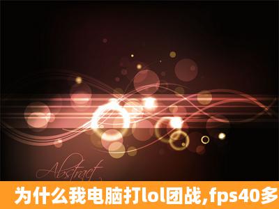 为什么我电脑打lol团战,fps40多,像幻灯片一样卡啊